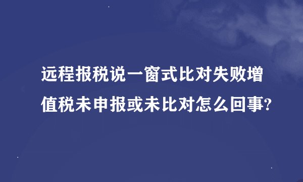 远程报税说一窗式比对失败增值税未申报或未比对怎么回事?