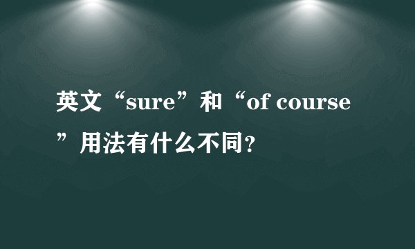 英文“sure”和“of course”用法有什么不同？