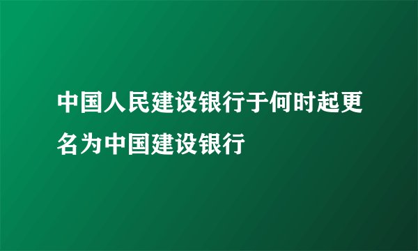 中国人民建设银行于何时起更名为中国建设银行