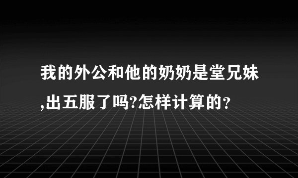 我的外公和他的奶奶是堂兄妹,出五服了吗?怎样计算的？