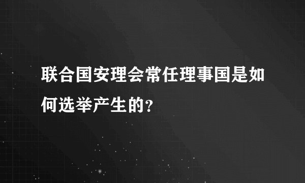 联合国安理会常任理事国是如何选举产生的？