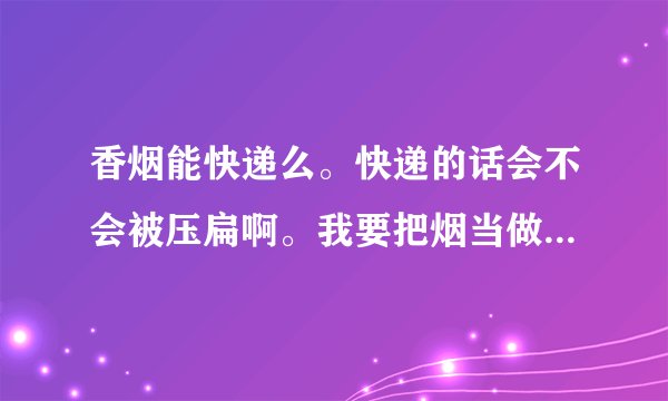 香烟能快递么。快递的话会不会被压扁啊。我要把烟当做礼物寄出去的但包裹太慢了。不知快递是否合适啊。