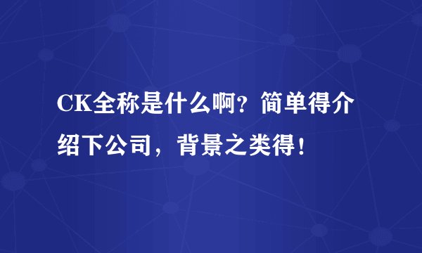 CK全称是什么啊？简单得介绍下公司，背景之类得！