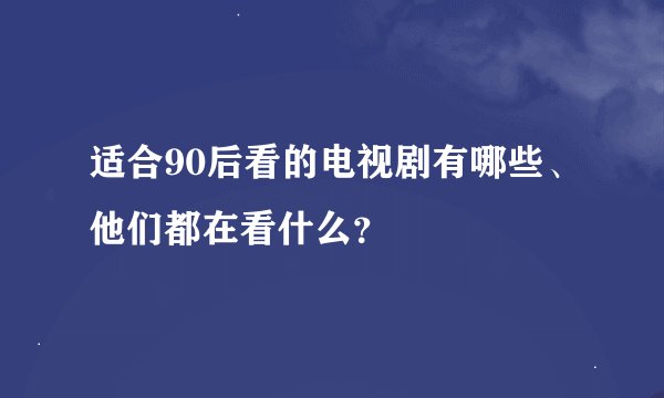 适合90后看的电视剧有哪些、他们都在看什么？