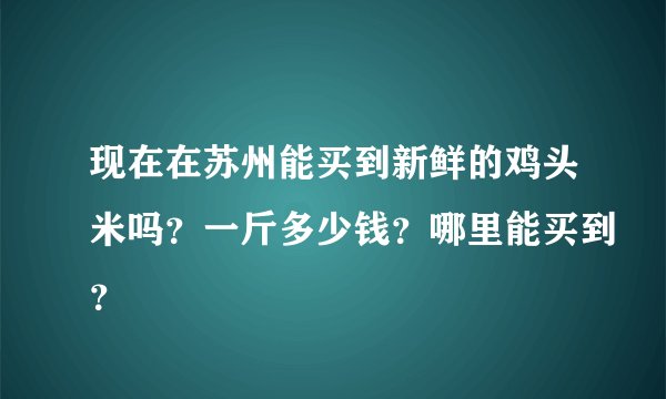 现在在苏州能买到新鲜的鸡头米吗？一斤多少钱？哪里能买到？