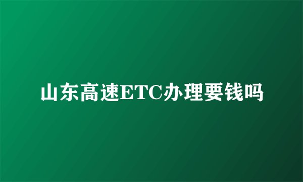 山东高速ETC办理要钱吗