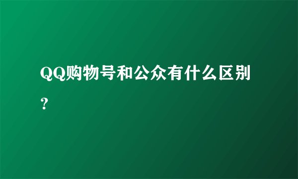 QQ购物号和公众有什么区别？