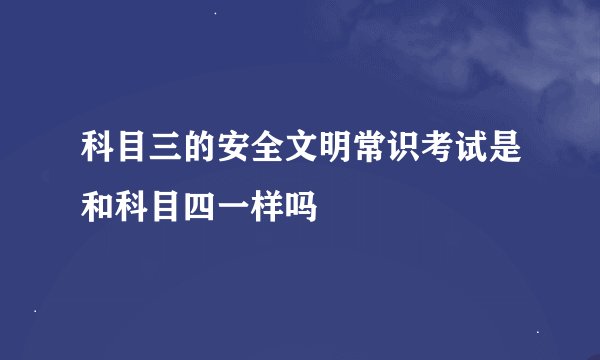 科目三的安全文明常识考试是和科目四一样吗