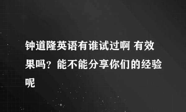 钟道隆英语有谁试过啊 有效果吗？能不能分享你们的经验 呢