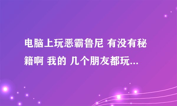 电脑上玩恶霸鲁尼 有没有秘籍啊 我的 几个朋友都玩 我也想玩谢谢