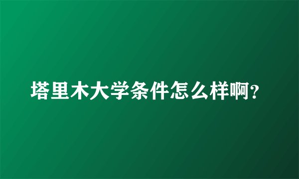 塔里木大学条件怎么样啊？