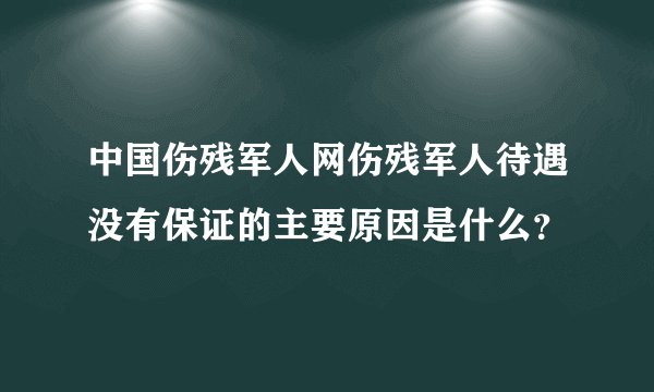 中国伤残军人网伤残军人待遇没有保证的主要原因是什么？