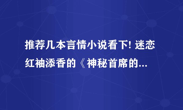 推荐几本言情小说看下! 迷恋红袖添香的《神秘首席的契约》，让我几度落泪，想找这种风格的小说~