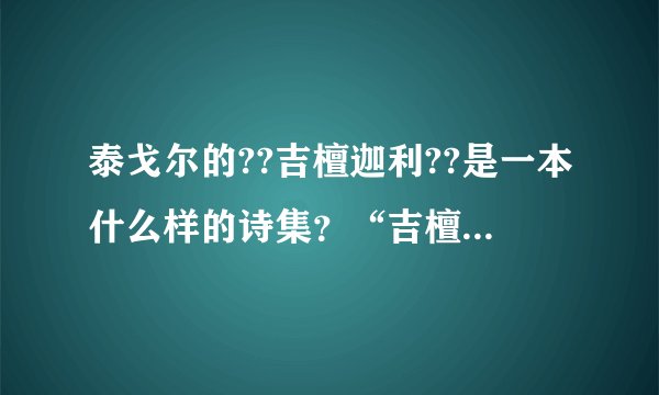 泰戈尔的??吉檀迦利??是一本什么样的诗集？“吉檀迦利”是什么意思？泰戈尔对中国现代文学有哪些影响？