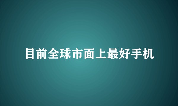 目前全球市面上最好手机
