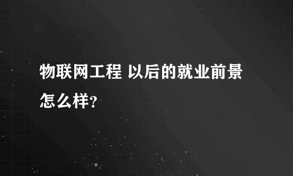 物联网工程 以后的就业前景怎么样？