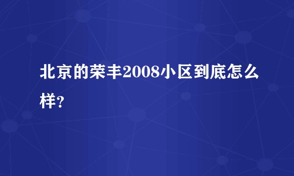 北京的荣丰2008小区到底怎么样？