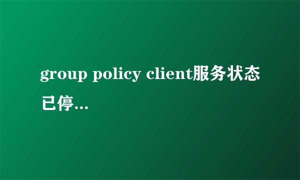 group policy client服务状态已停止怎么办 怎么开启