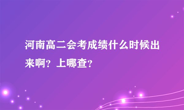 河南高二会考成绩什么时候出来啊？上哪查？