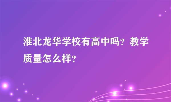 淮北龙华学校有高中吗？教学质量怎么样？