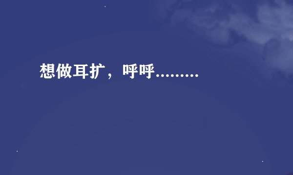 想做耳扩，呼呼.........