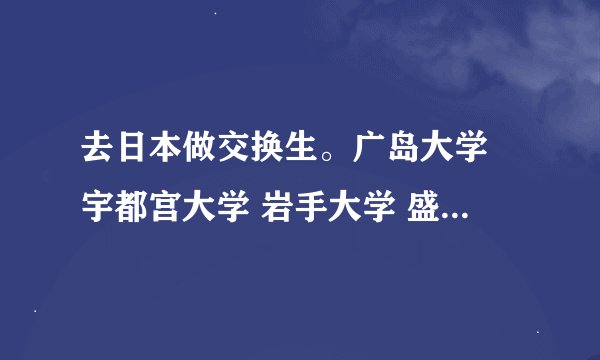 去日本做交换生。广岛大学 宇都宫大学 岩手大学 盛冈大学 这四所大学哪所比较好。