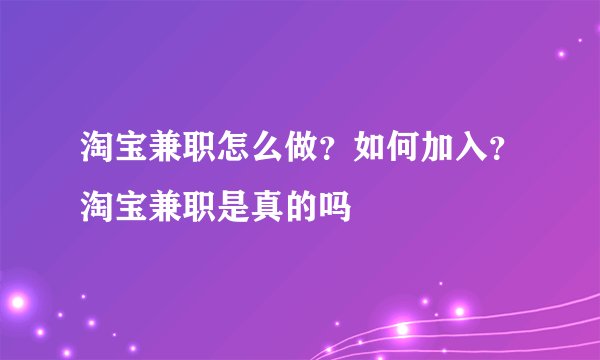淘宝兼职怎么做？如何加入？淘宝兼职是真的吗