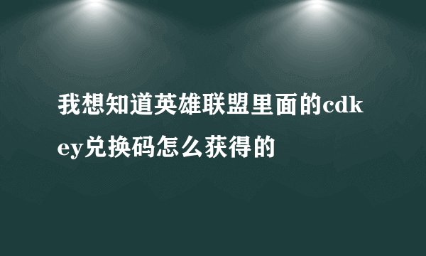 我想知道英雄联盟里面的cdkey兑换码怎么获得的