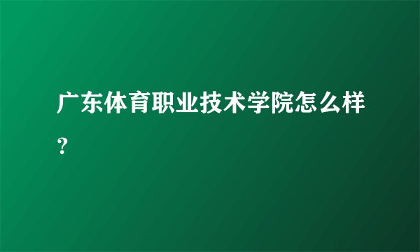 广东体育职业技术学院怎么样？