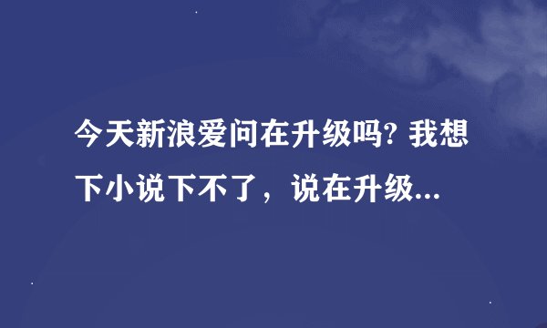 今天新浪爱问在升级吗? 我想下小说下不了，说在升级…如果是正的需要多久可以恢复啊？