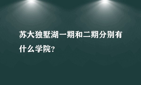 苏大独墅湖一期和二期分别有什么学院？