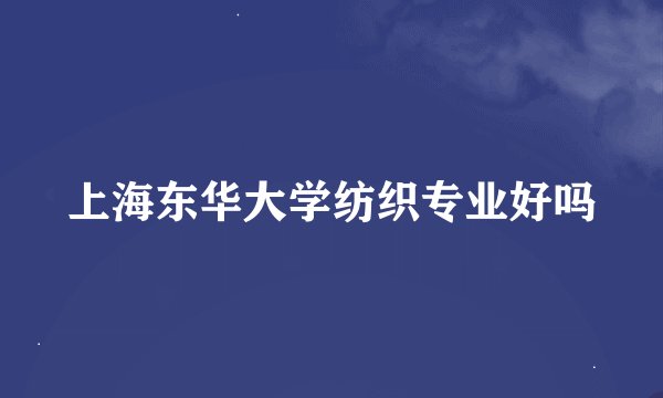 上海东华大学纺织专业好吗