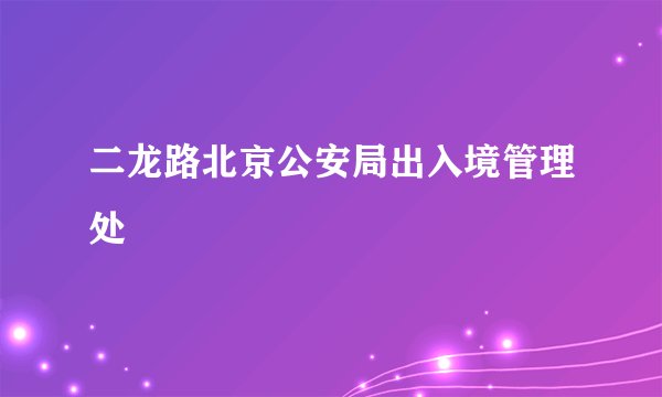 二龙路北京公安局出入境管理处