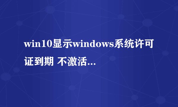 win10显示windows系统许可证到期 不激活会怎么样
