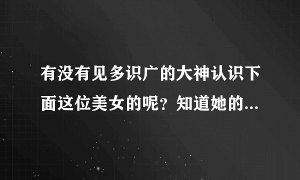 有没有见多识广的大神认识下面这位美女的呢？知道她的名字吗？我估计这是一部电影？有认识的嘛？求告知谢
