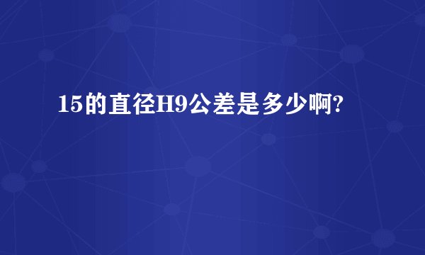 15的直径H9公差是多少啊?