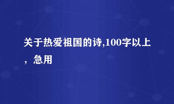 关于热爱祖国的诗,100字以上，急用