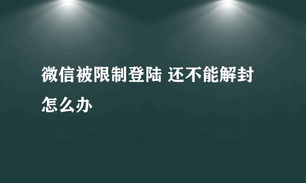 微信被限制登陆 还不能解封 怎么办