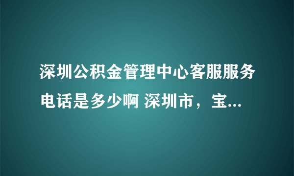 深圳公积金管理中心客服服务电话是多少啊 深圳市，宝安区，光明镇，有办理公积金的业务吗？