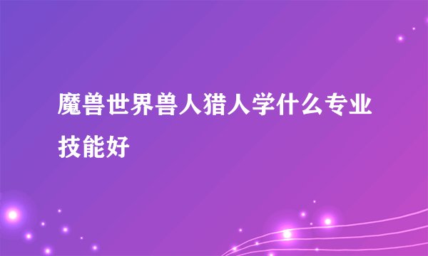 魔兽世界兽人猎人学什么专业技能好
