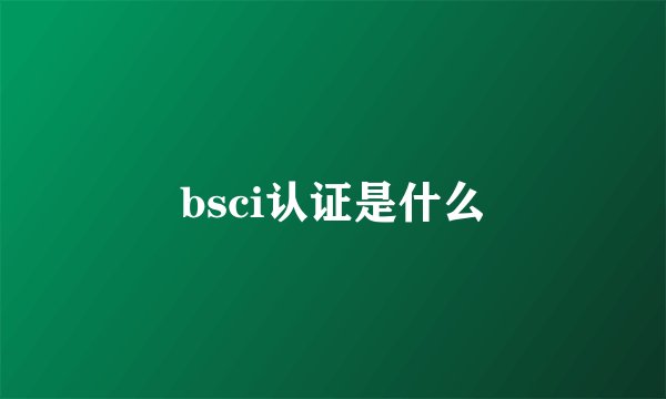 bsci认证是什么