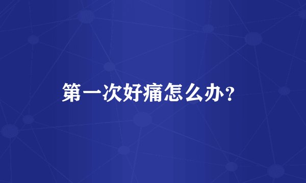 第一次好痛怎么办？