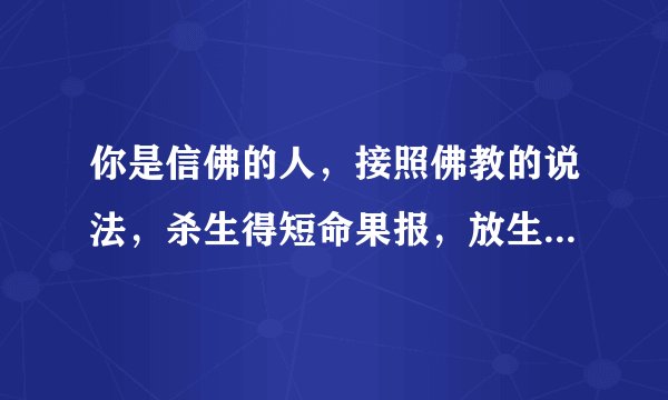 你是信佛的人，接照佛教的说法，杀生得短命果报，放生得长寿果报，那么即卖肉的人，即卖肉又放生，得何果