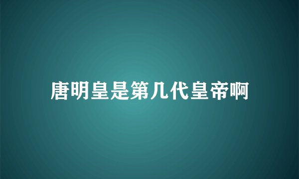 唐明皇是第几代皇帝啊