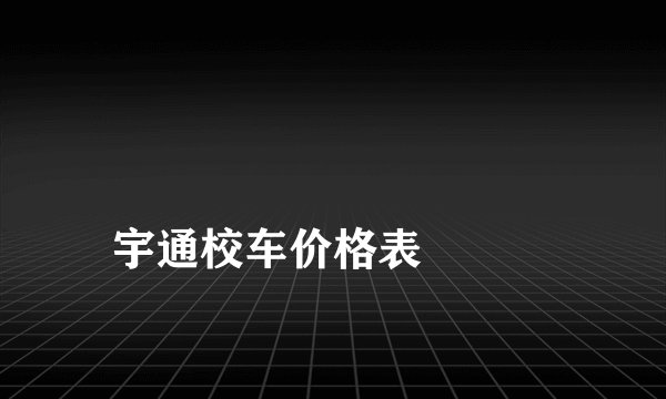
宇通校车价格表

