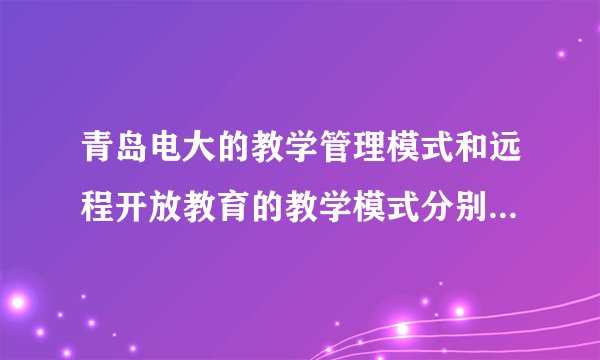 青岛电大的教学管理模式和远程开放教育的教学模式分别是什么？又简称什么？