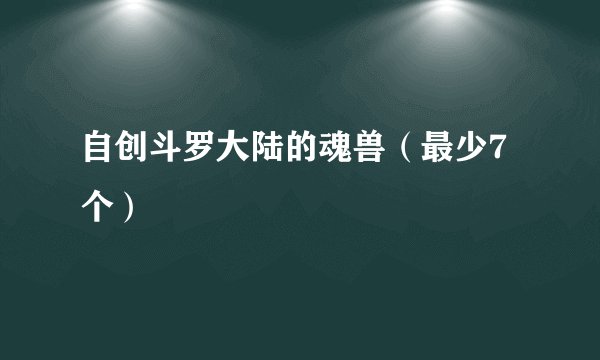 自创斗罗大陆的魂兽（最少7个）