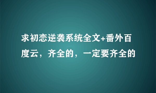求初恋逆袭系统全文+番外百度云，齐全的，一定要齐全的