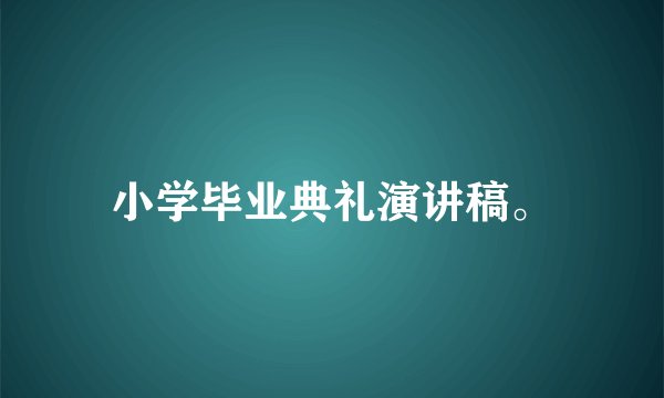 小学毕业典礼演讲稿。