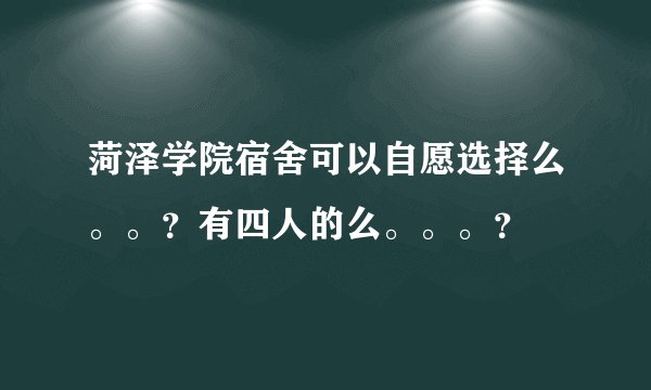 菏泽学院宿舍可以自愿选择么。。？有四人的么。。。？